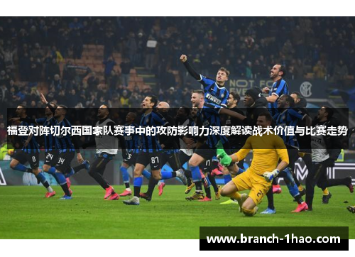 福登对阵切尔西国家队赛事中的攻防影响力深度解读战术价值与比赛走势