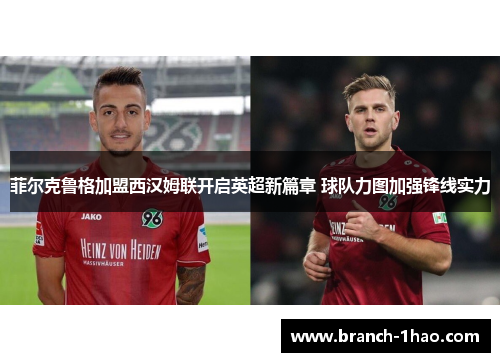 菲尔克鲁格加盟西汉姆联开启英超新篇章 球队力图加强锋线实力