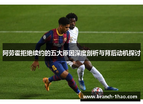 阿劳霍拒绝续约的五大原因深度剖析与背后动机探讨