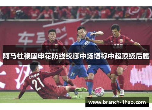 阿马杜稳固申花防线统御中场堪称中超顶级后腰 阿马杜稳固申花防线统御中场堪称中超顶级后腰